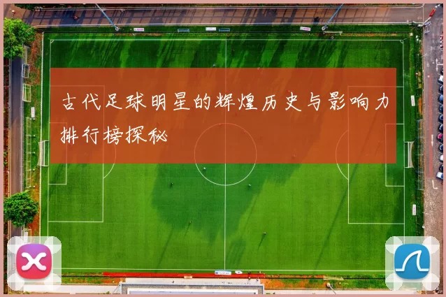 古代足球明星的辉煌历史与影响力排行榜探秘