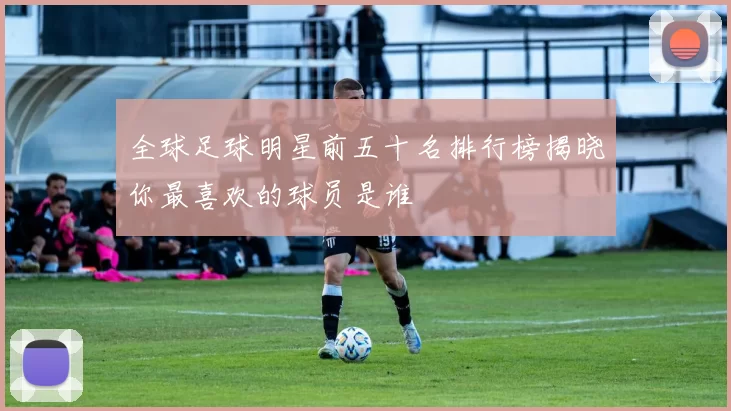 全球足球明星前五十名排行榜揭晓你最喜欢的球员是谁