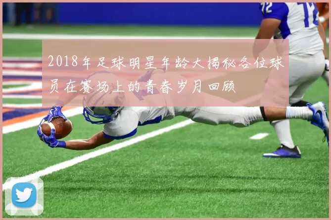 2018年足球明星年龄大揭秘各位球员在赛场上的青春岁月回顾