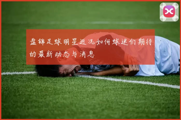 盘锦足球明星近况如何球迷们期待的最新动态与消息