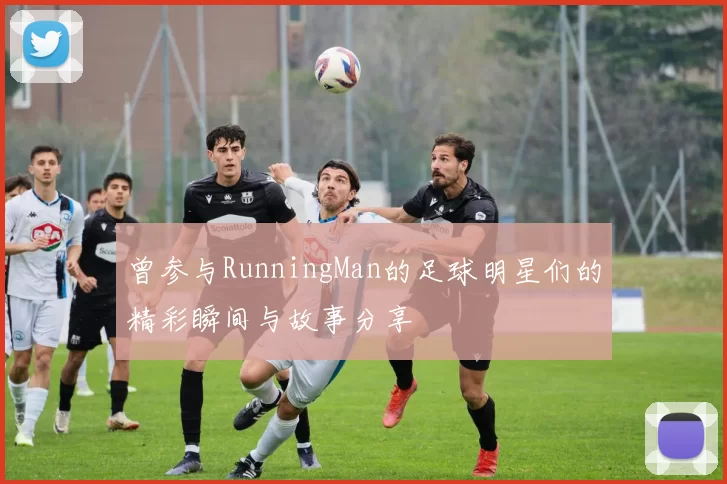 曾参与RunningMan的足球明星们的精彩瞬间与故事分享