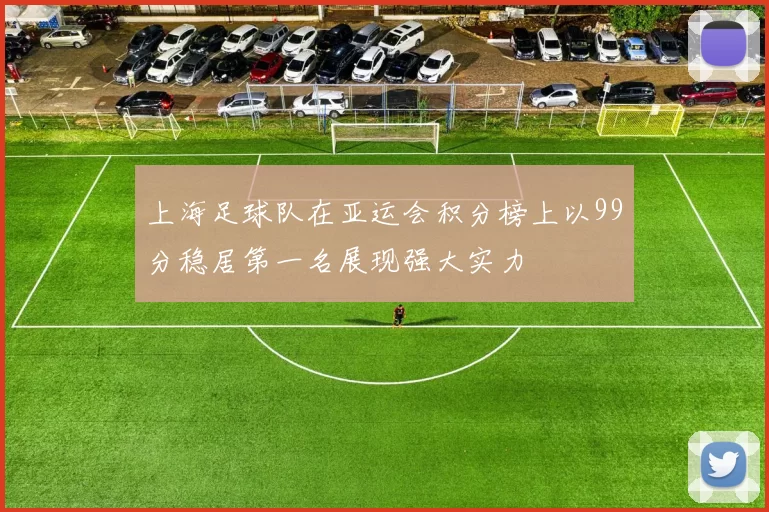 上海足球队在亚运会积分榜上以99分稳居第一名展现强大实力