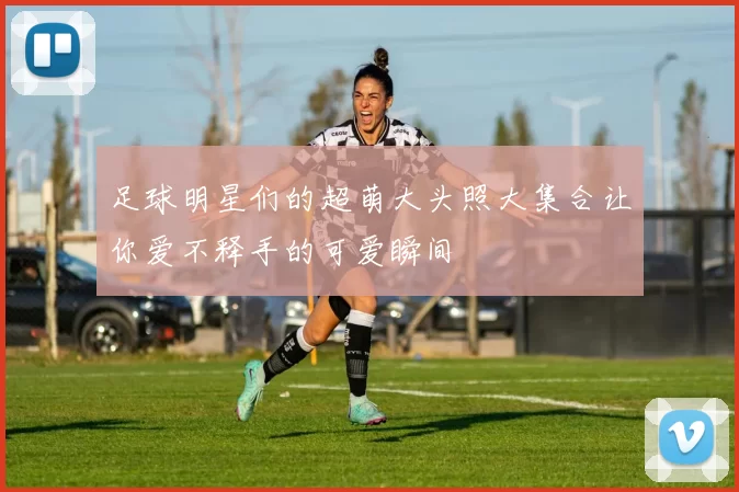 足球明星们的超萌大头照大集合让你爱不释手的可爱瞬间