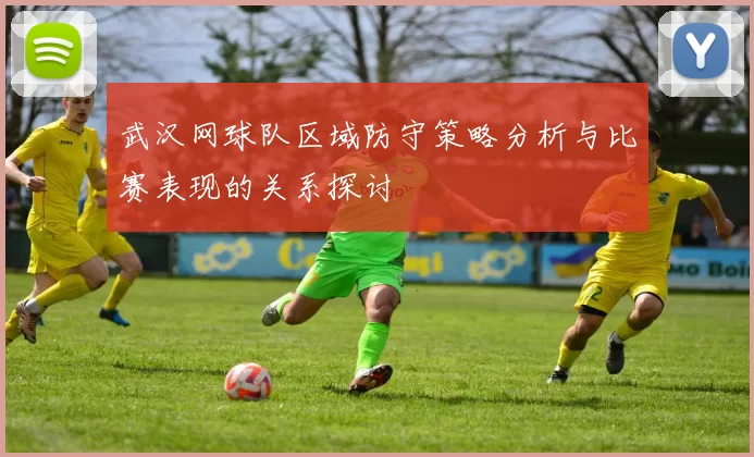 武汉网球队区域防守策略分析与比赛表现的关系探讨