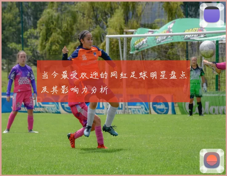 当今最受欢迎的网红足球明星盘点及其影响力分析