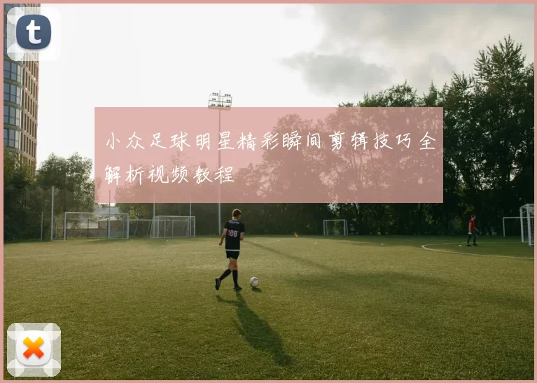 小众足球明星精彩瞬间剪辑技巧全解析视频教程
