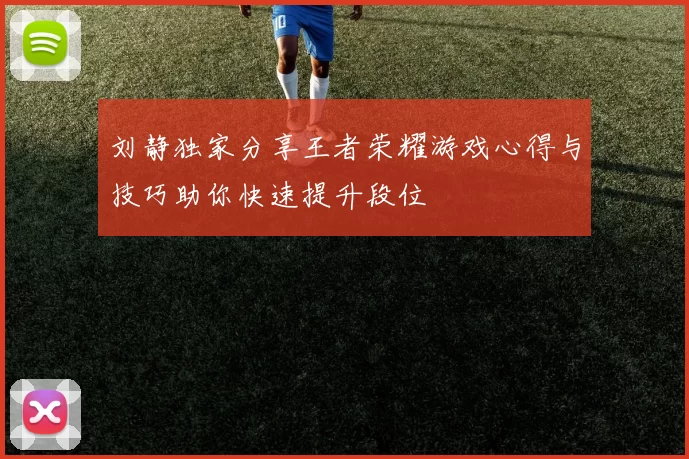 刘静独家分享王者荣耀游戏心得与技巧助你快速提升段位