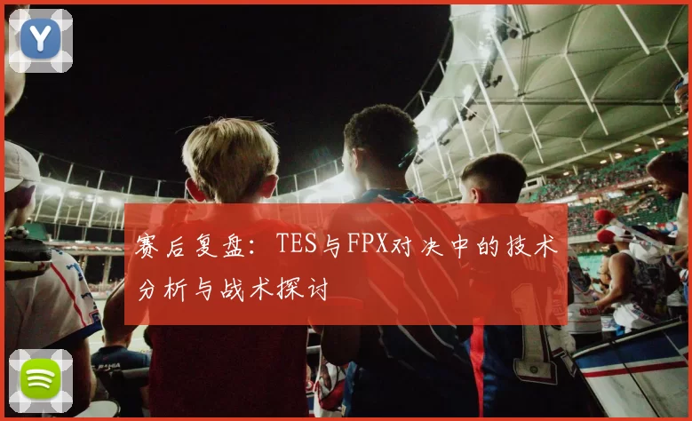 赛后复盘：TES与FPX对决中的技术分析与战术探讨