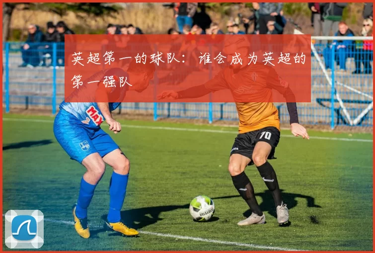 英超第一的球队：谁会成为英超的第一强队