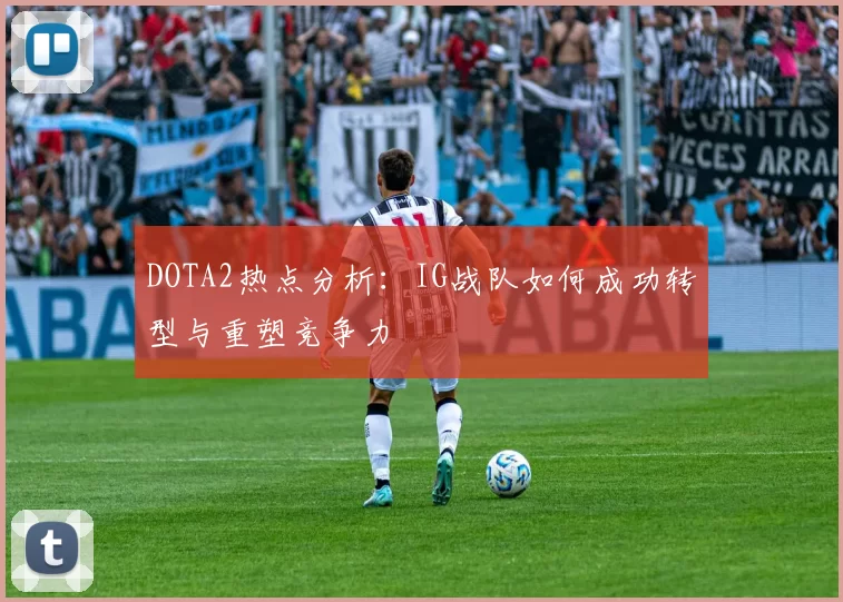 DOTA2热点分析：IG战队如何成功转型与重塑竞争力