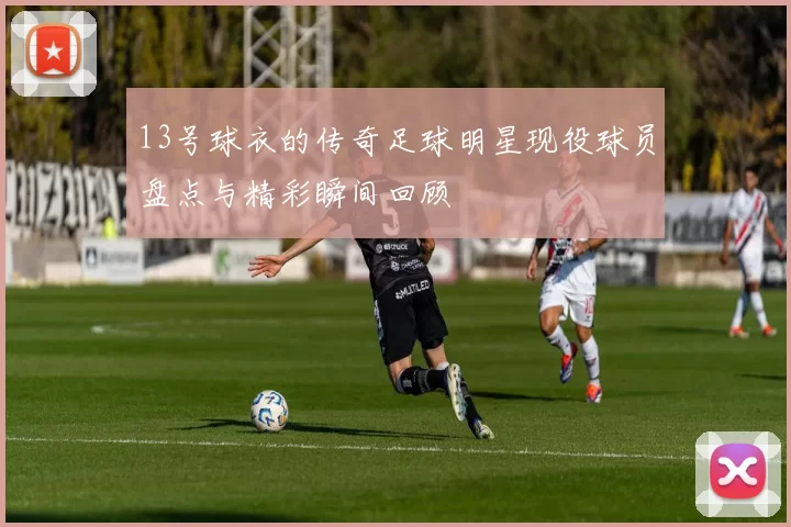 13号球衣的传奇足球明星现役球员盘点与精彩瞬间回顾