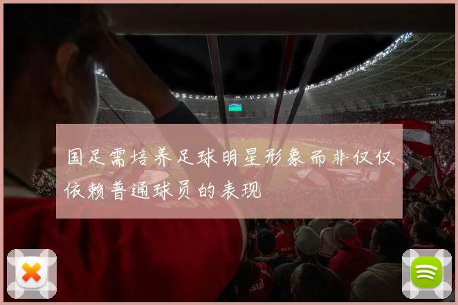 国足需培养足球明星形象而非仅仅依赖普通球员的表现