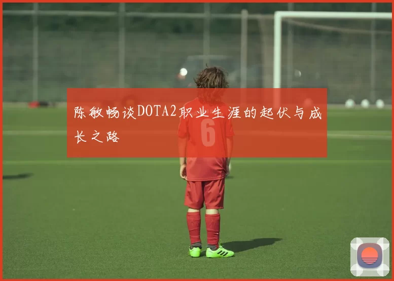 陈敏畅谈DOTA2职业生涯的起伏与成长之路