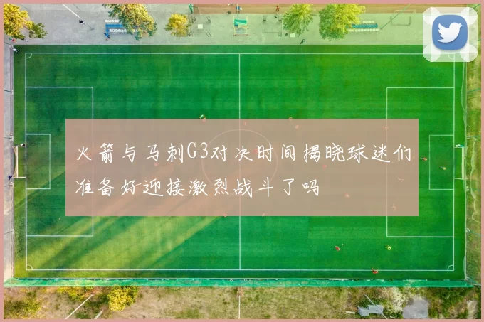 火箭与马刺G3对决时间揭晓球迷们准备好迎接激烈战斗了吗