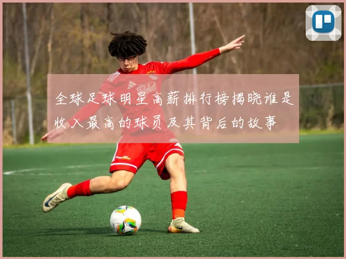 全球足球明星高薪排行榜揭晓谁是收入最高的球员及其背后的故事