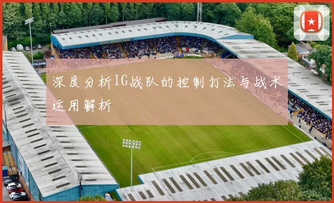 深度分析IG战队的控制打法与战术运用解析