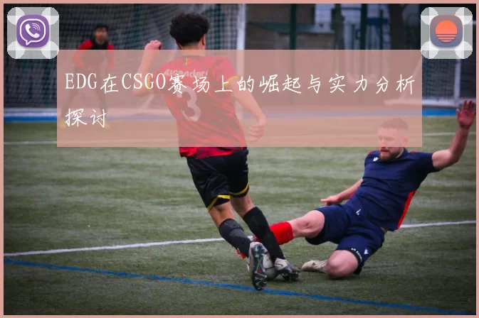 EDG在CSGO赛场上的崛起与实力分析探讨