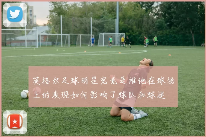 英格尔足球明星究竟是谁他在球场上的表现如何影响了球队和球迷