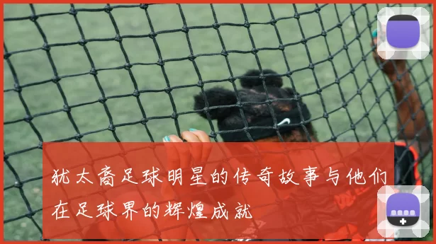 犹太裔足球明星的传奇故事与他们在足球界的辉煌成就