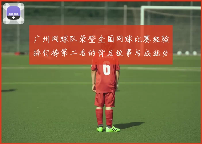 广州网球队荣登全国网球比赛经验排行榜第二名的背后故事与成就分析