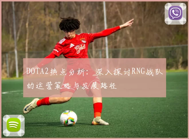 DOTA2热点分析：深入探讨RNG战队的运营策略与发展路径