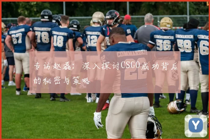 专访赵磊：深入探讨CSGO成功背后的秘密与策略