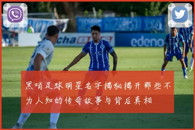 黑哨足球明星名字揭秘揭开那些不为人知的传奇故事与背后真相