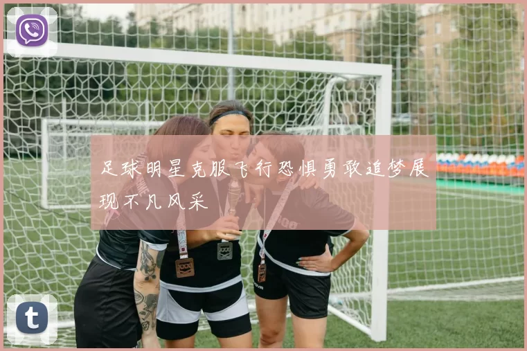 足球明星克服飞行恐惧勇敢追梦展现不凡风采