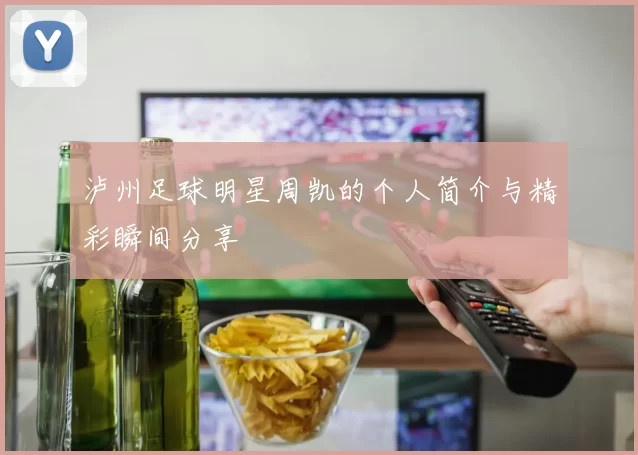 泸州足球明星周凯的个人简介与精彩瞬间分享