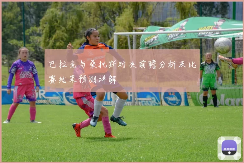 巴拉竞与桑托斯对决前瞻分析及比赛结果预测详解
