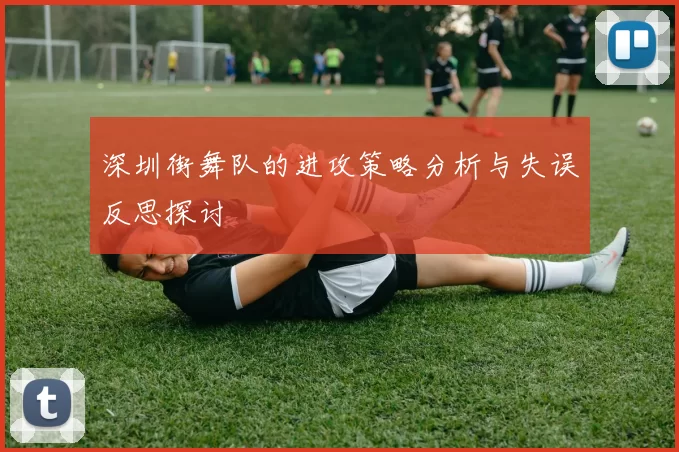深圳街舞队的进攻策略分析与失误反思探讨