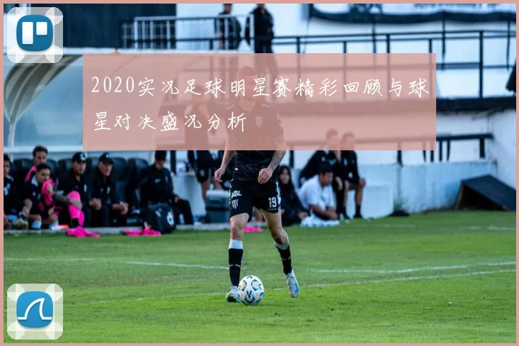 2020实况足球明星赛精彩回顾与球星对决盛况分析