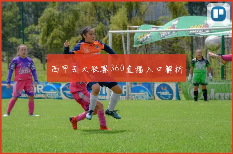 西甲五大联赛360直播入口解析