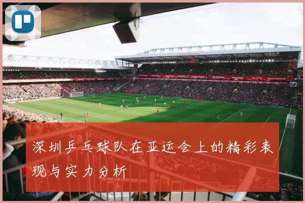 深圳乒乓球队在亚运会上的精彩表现与实力分析