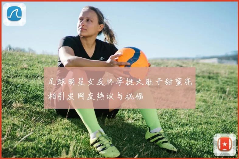 足球明星女友怀孕挺大肚子甜蜜亮相引发网友热议与祝福