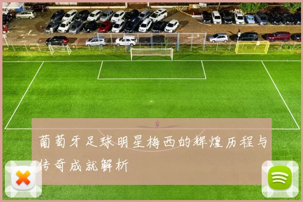 葡萄牙足球明星梅西的辉煌历程与传奇成就解析